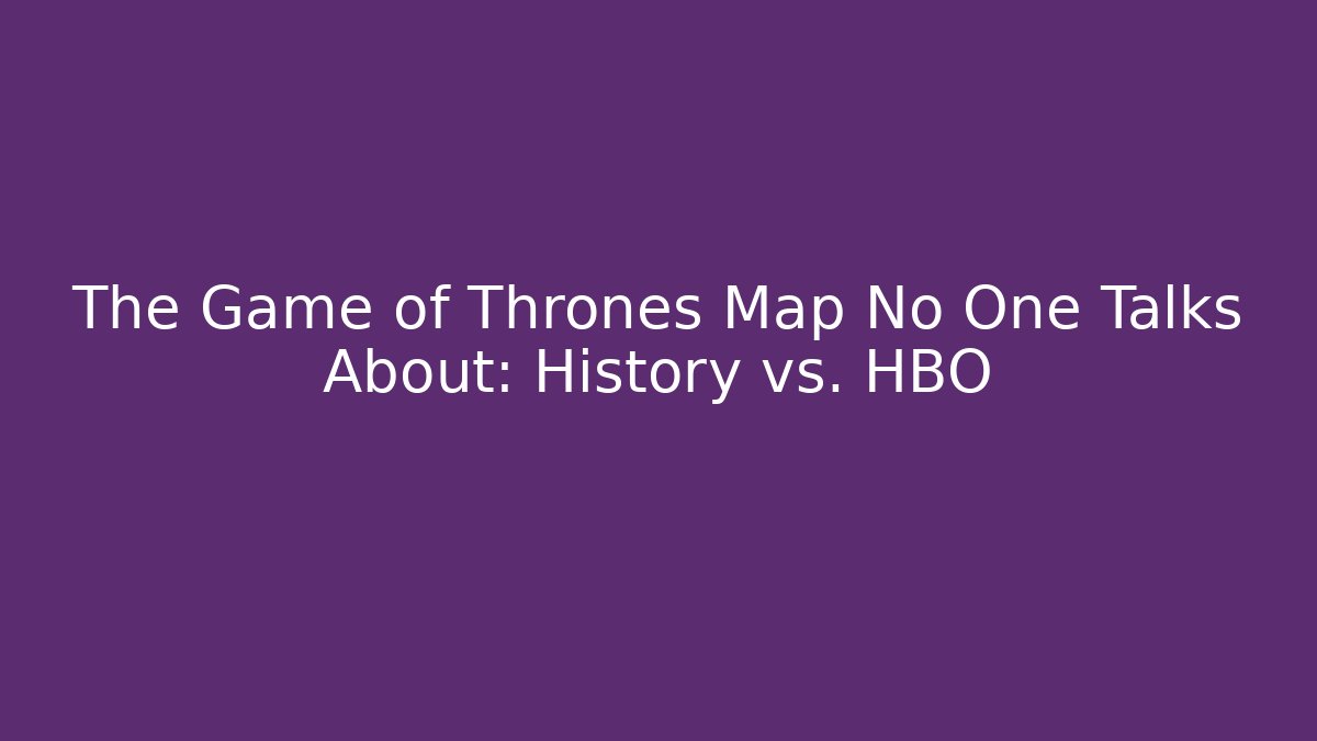 The Game of Thrones Map No One Talks About: History vs. HBO