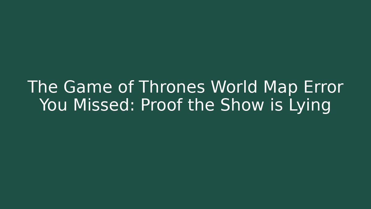 The Game of Thrones World Map Error You Missed: Proof the Show is Lying