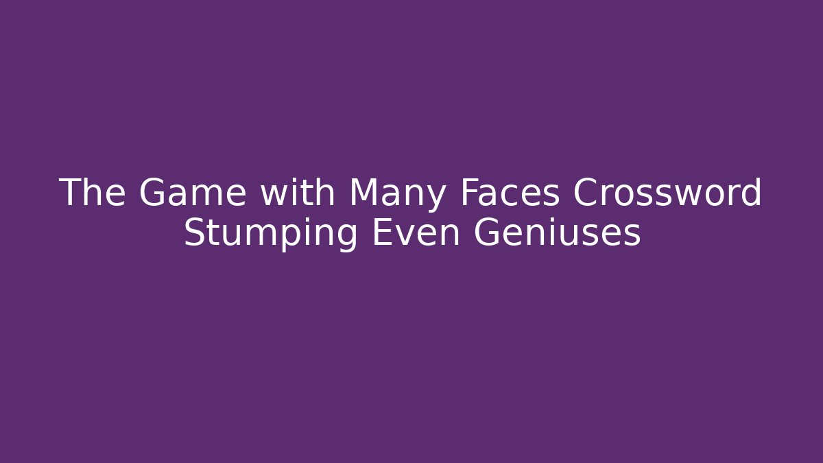The Game with Many Faces Crossword Stumping Even Geniuses - Create More Assets