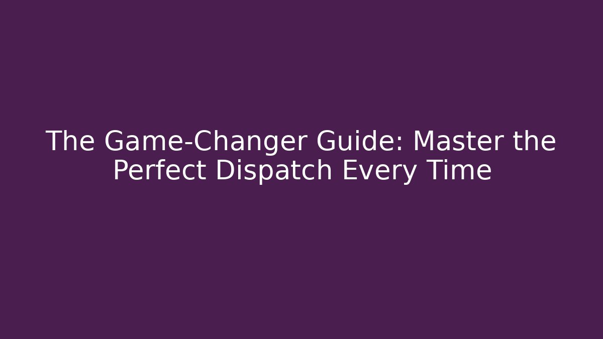 The Game-Changer Guide: Master the Perfect Dispatch Every Time