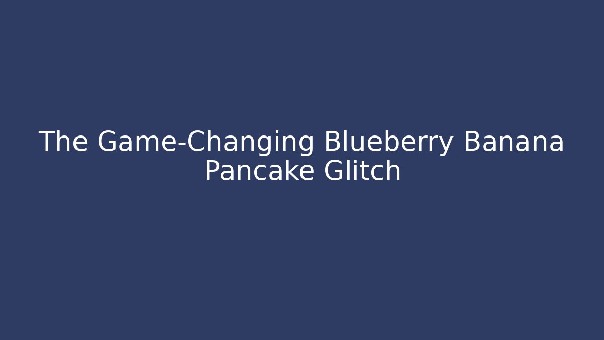 The Game-Changing Blueberry Banana Pancake Glitch