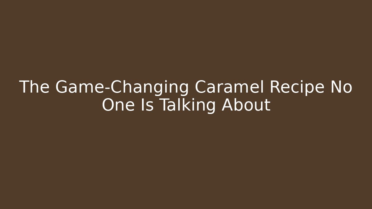 The Game-Changing Caramel Recipe No One Is Talking About