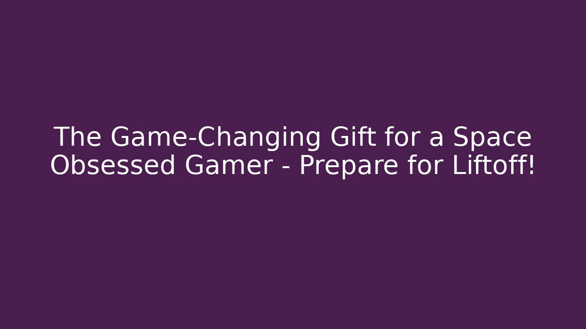 The Game-Changing Gift for a Space Obsessed Gamer – Prepare for Liftoff!