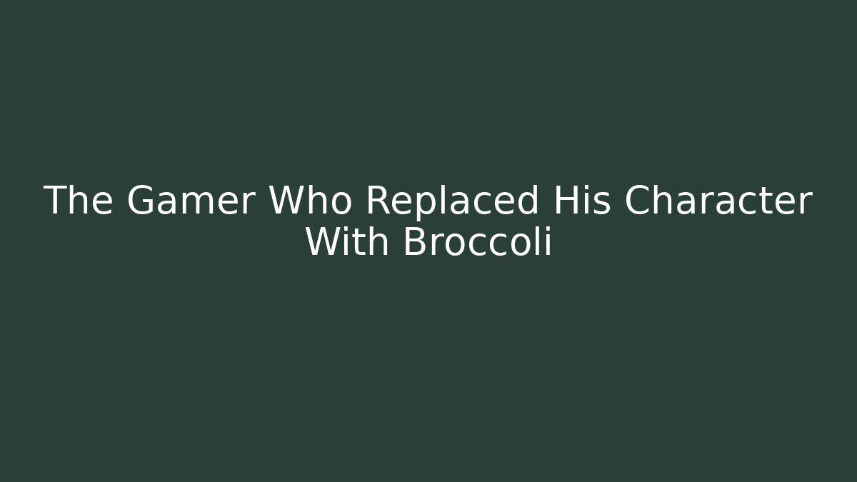The Gamer Who Replaced His Character With Broccoli
