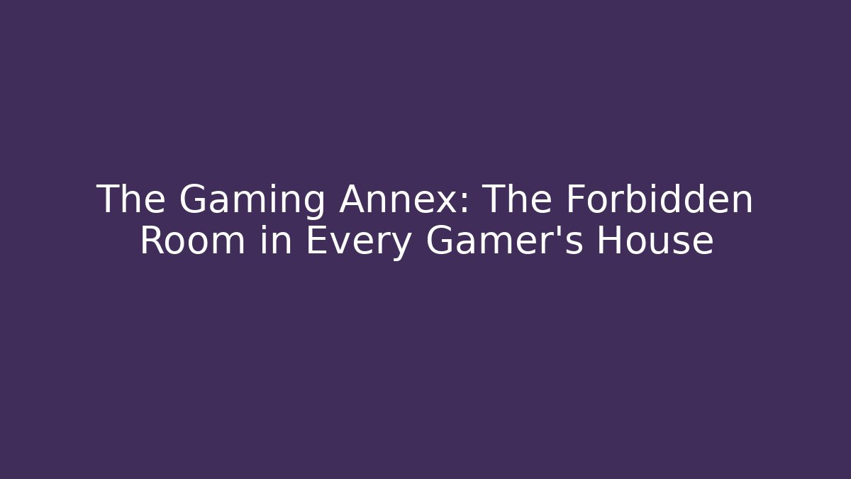 The Gaming Annex: The Forbidden Room in Every Gamer's House