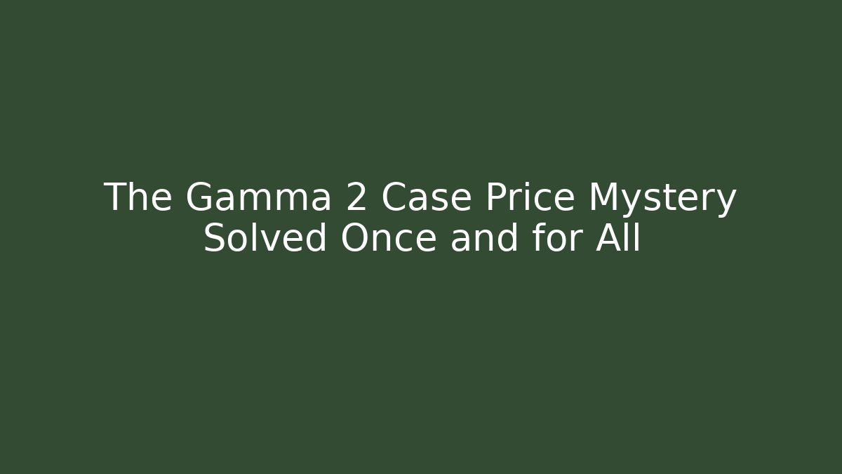 The Gamma 2 Case Price Mystery Solved Once and for All