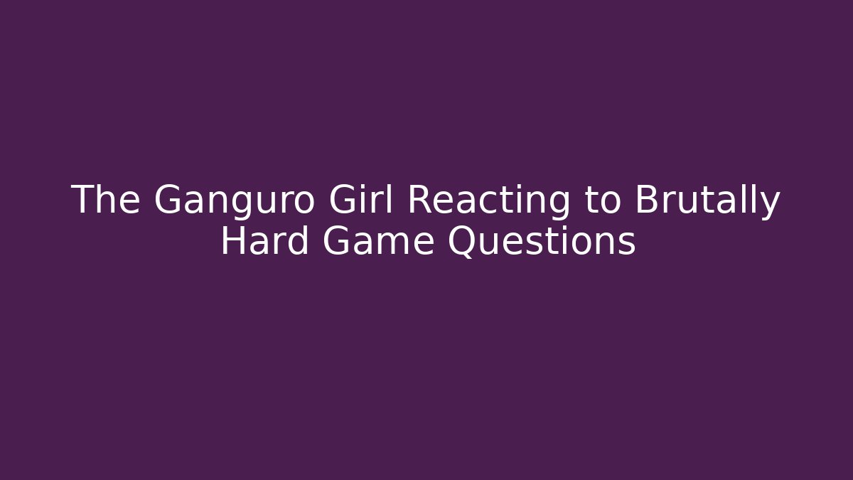 The Ganguro Girl Reacting to Brutally Hard Game Questions