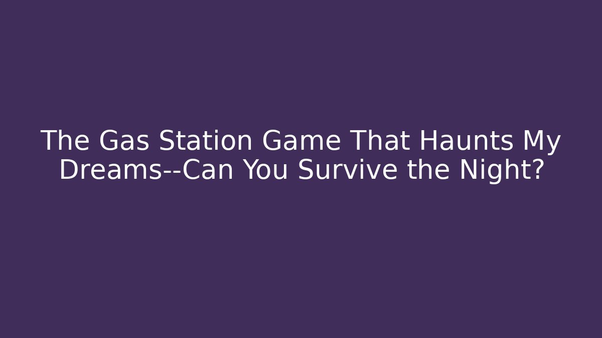 The Gas Station Game That Haunts My Dreams—Can You Survive the Night?