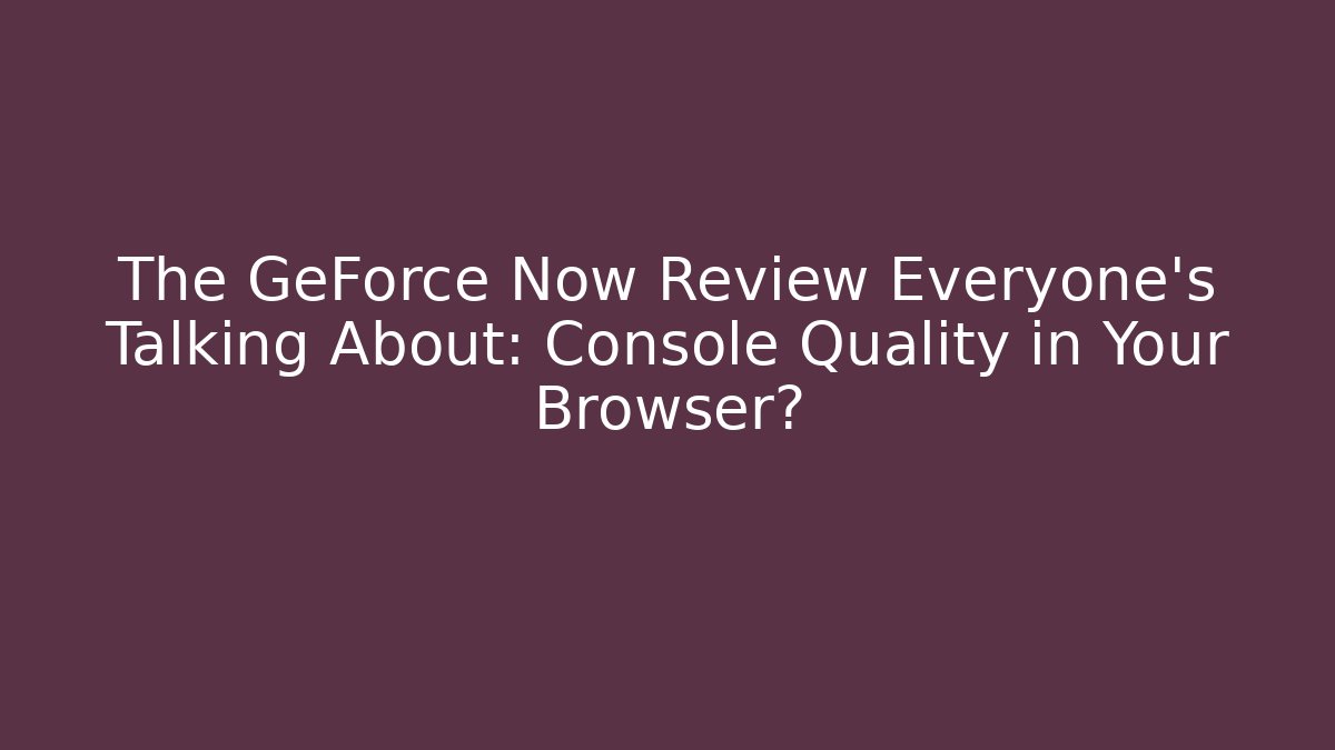 The GeForce Now Review Everyone's Talking About: Console Quality in Your Browser?