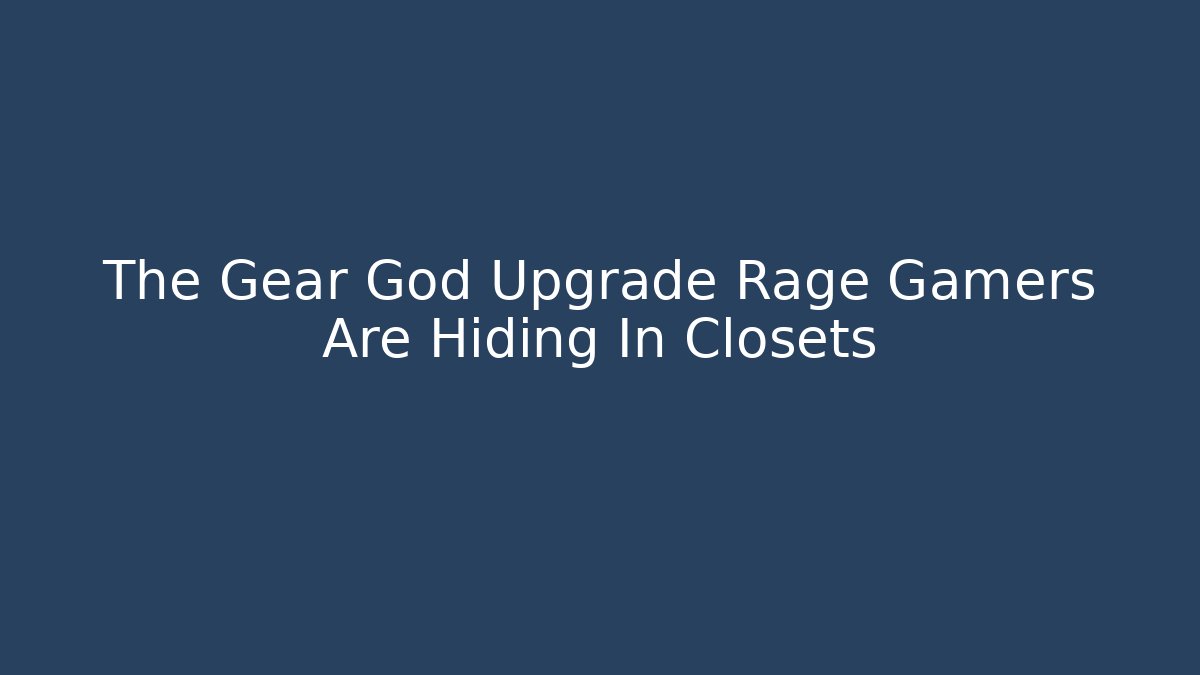 The Gear God Upgrade Rage Gamers Are Hiding In Closets