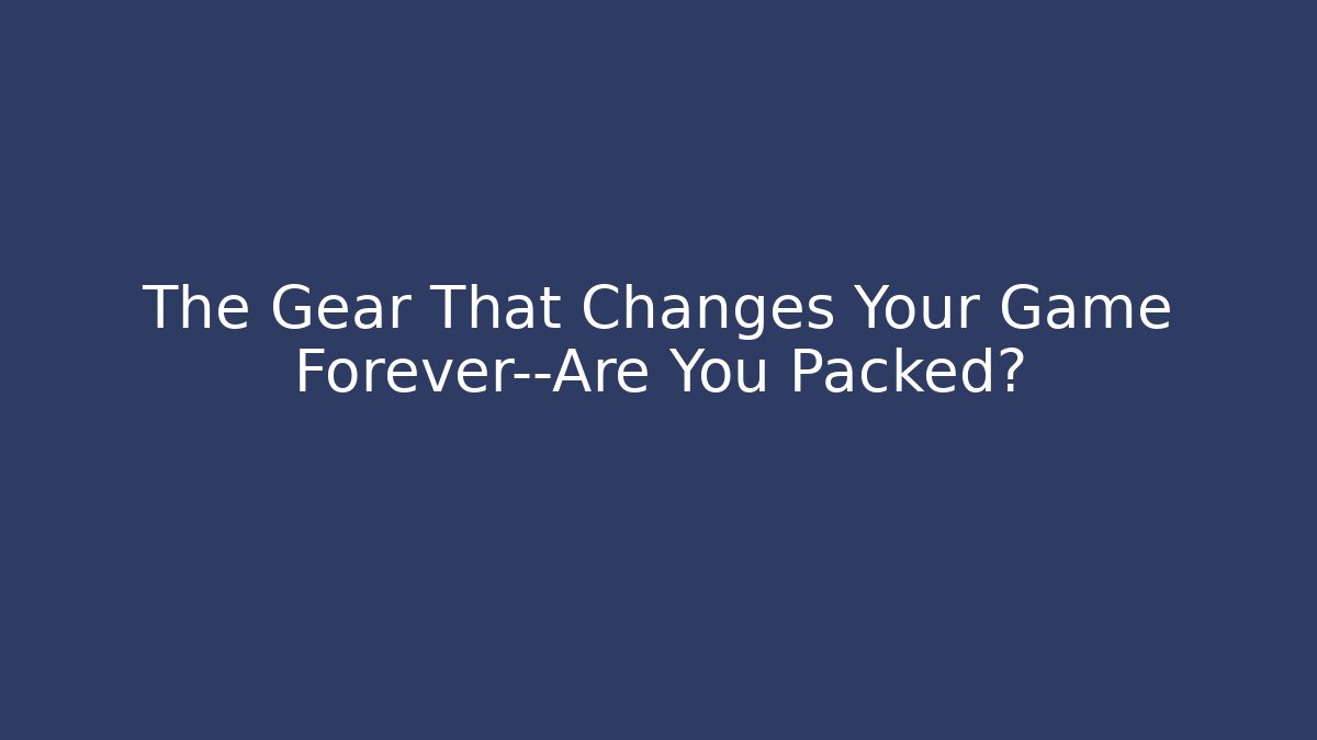The Gear That Changes Your Game Forever—Are You Packed?