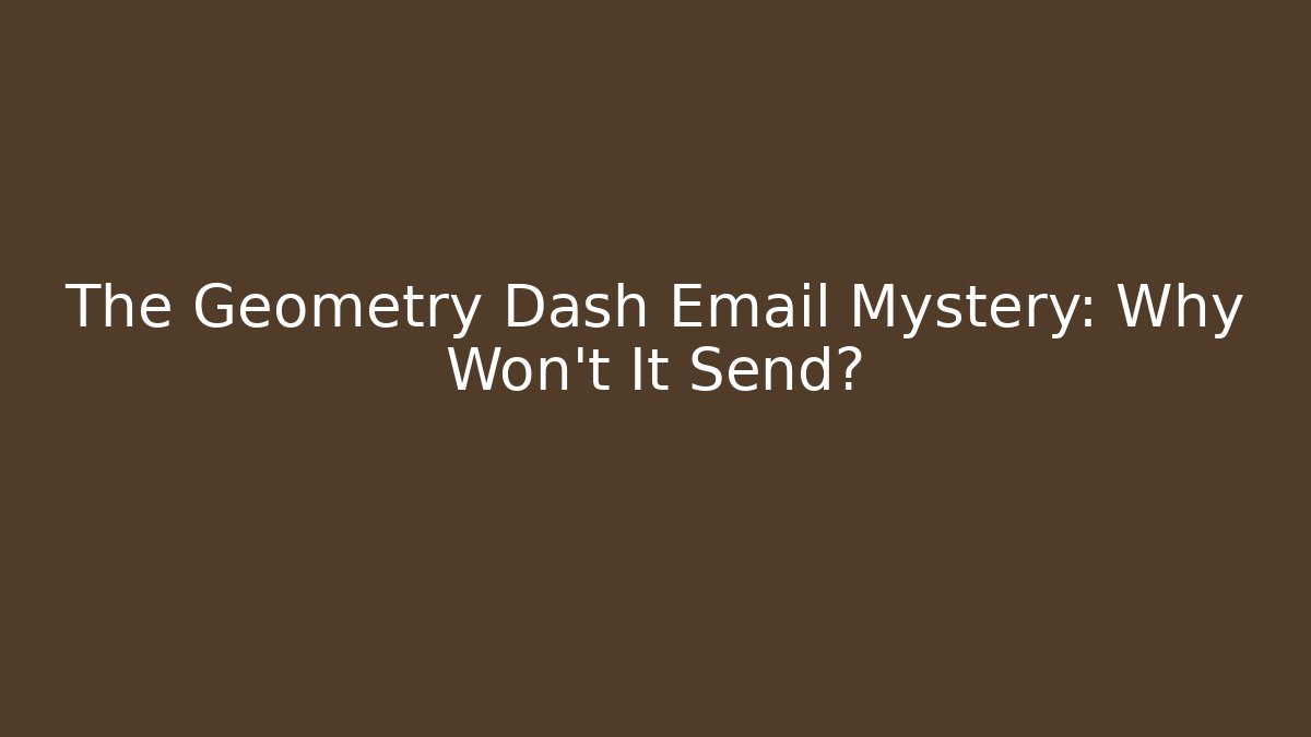 The Geometry Dash Email Mystery: Why Won't It Send?