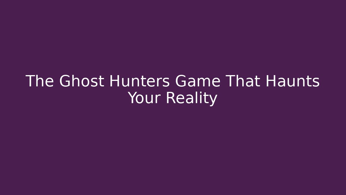 The Ghost Hunters Game That Haunts Your Reality