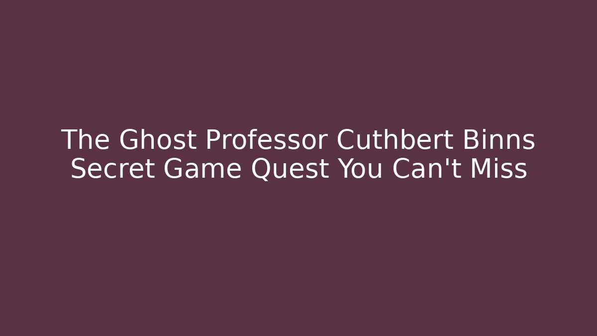 The Ghost Professor Cuthbert Binns Secret Game Quest You Can't Miss