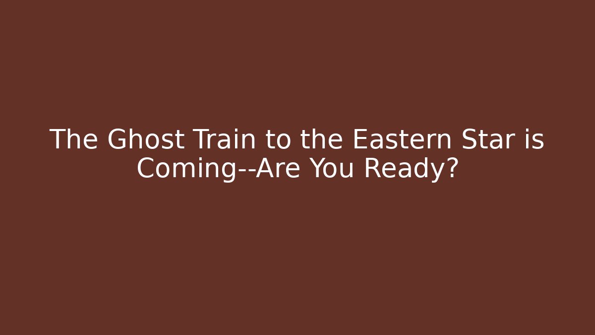 The Ghost Train to the Eastern Star is Coming—Are You Ready?