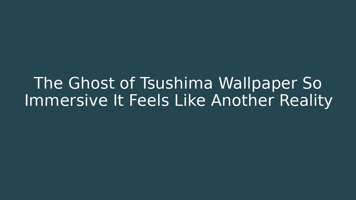 The Ghost of Tsushima Wallpaper So Immersive It Feels Like Another Reality