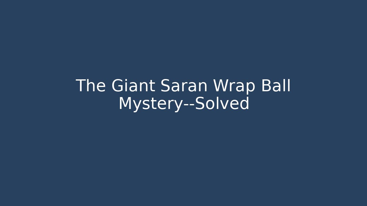The Giant Saran Wrap Ball Mystery—Solved