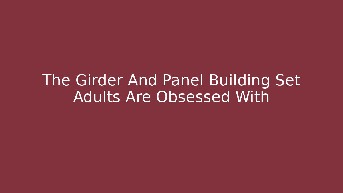 The Girder And Panel Building Set Adults Are Obsessed With - Create More Assets