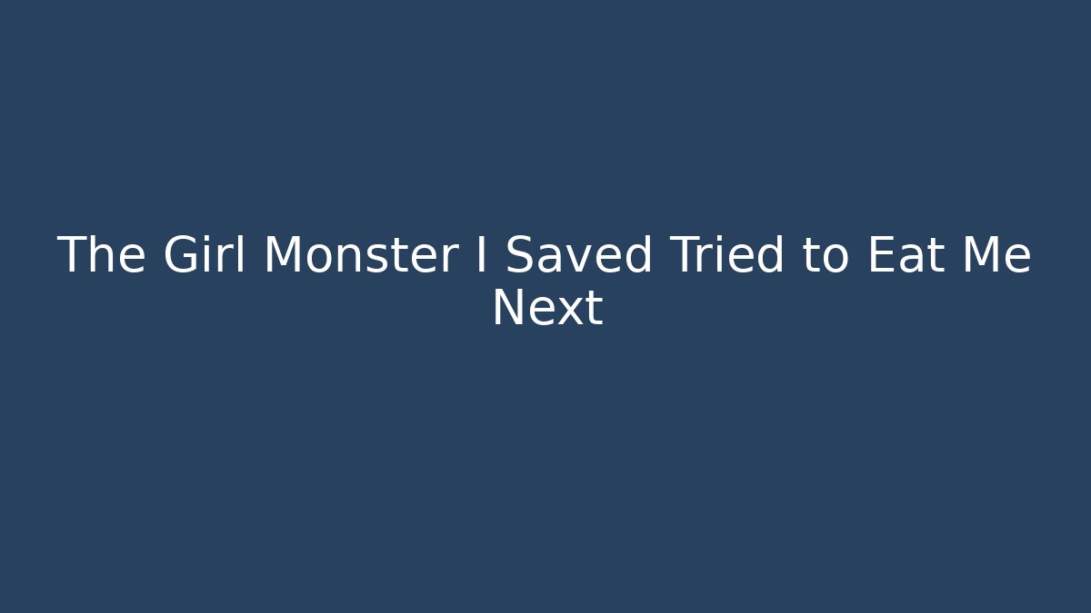 The Girl Monster I Saved Tried to Eat Me Next