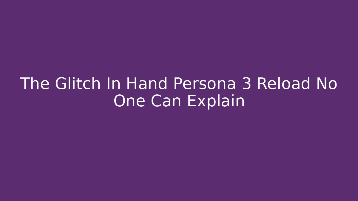 The Glitch In Hand Persona 3 Reload No One Can Explain
