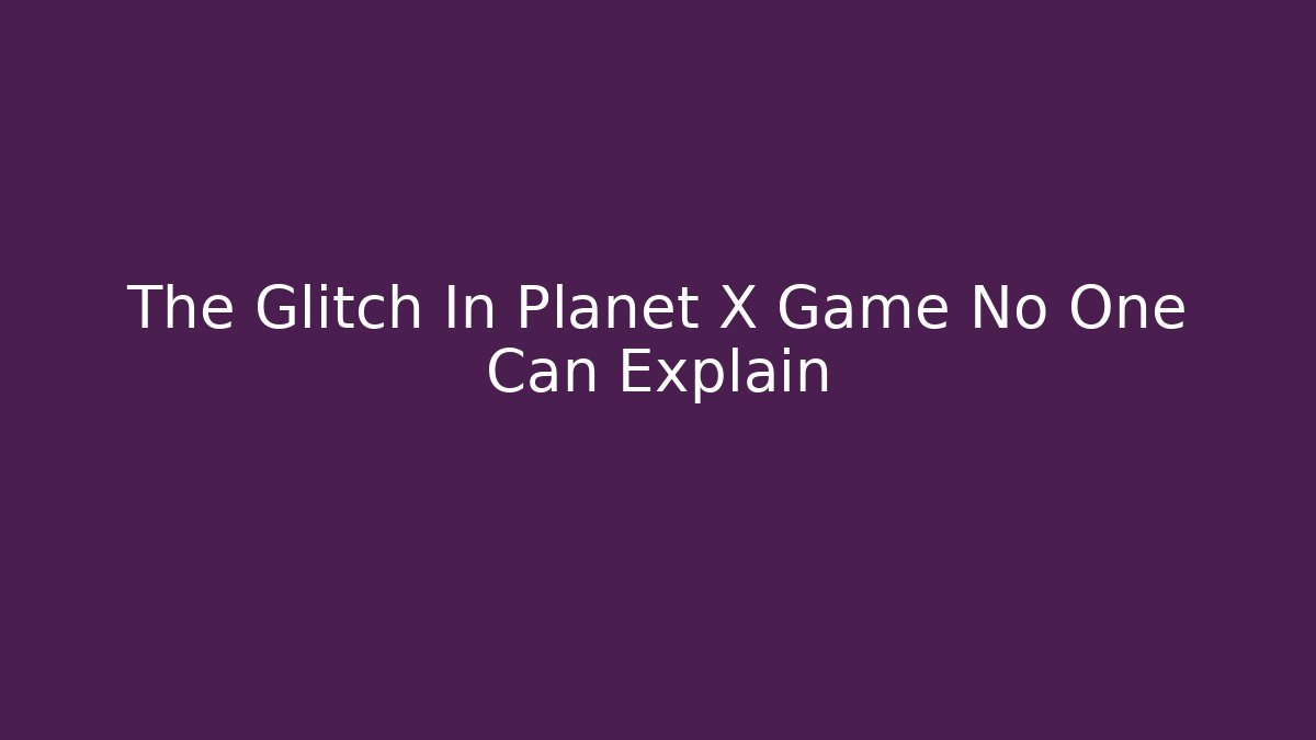 The Glitch In Planet X Game No One Can Explain