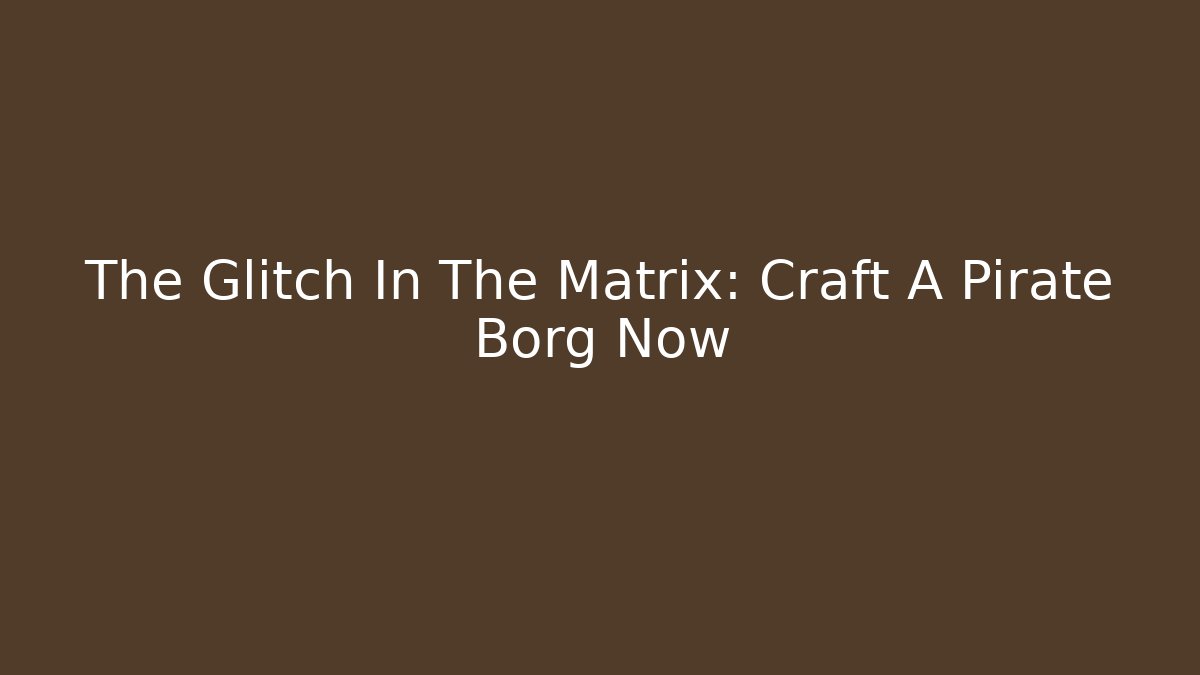 The Glitch In The Matrix: Craft A Pirate Borg Now