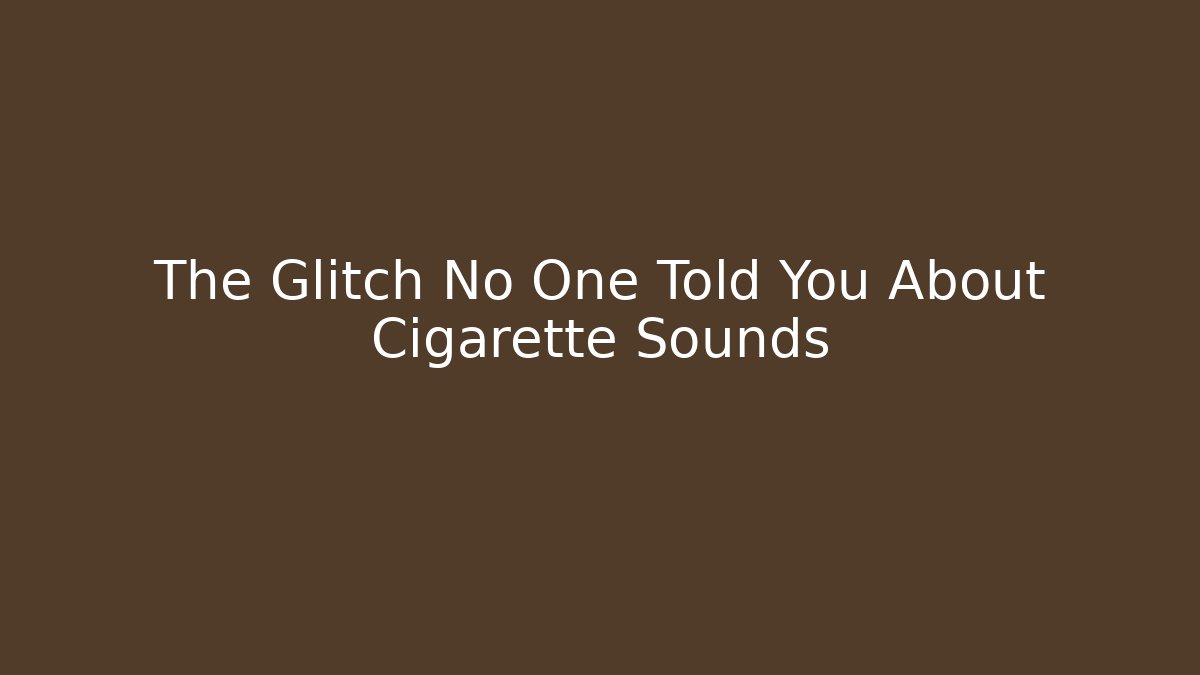 The Glitch No One Told You About Cigarette Sounds