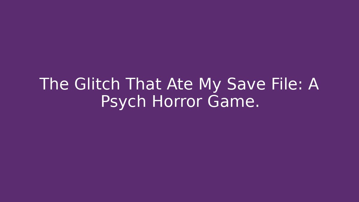 The Glitch That Ate My Save File: A Psych Horror Game.