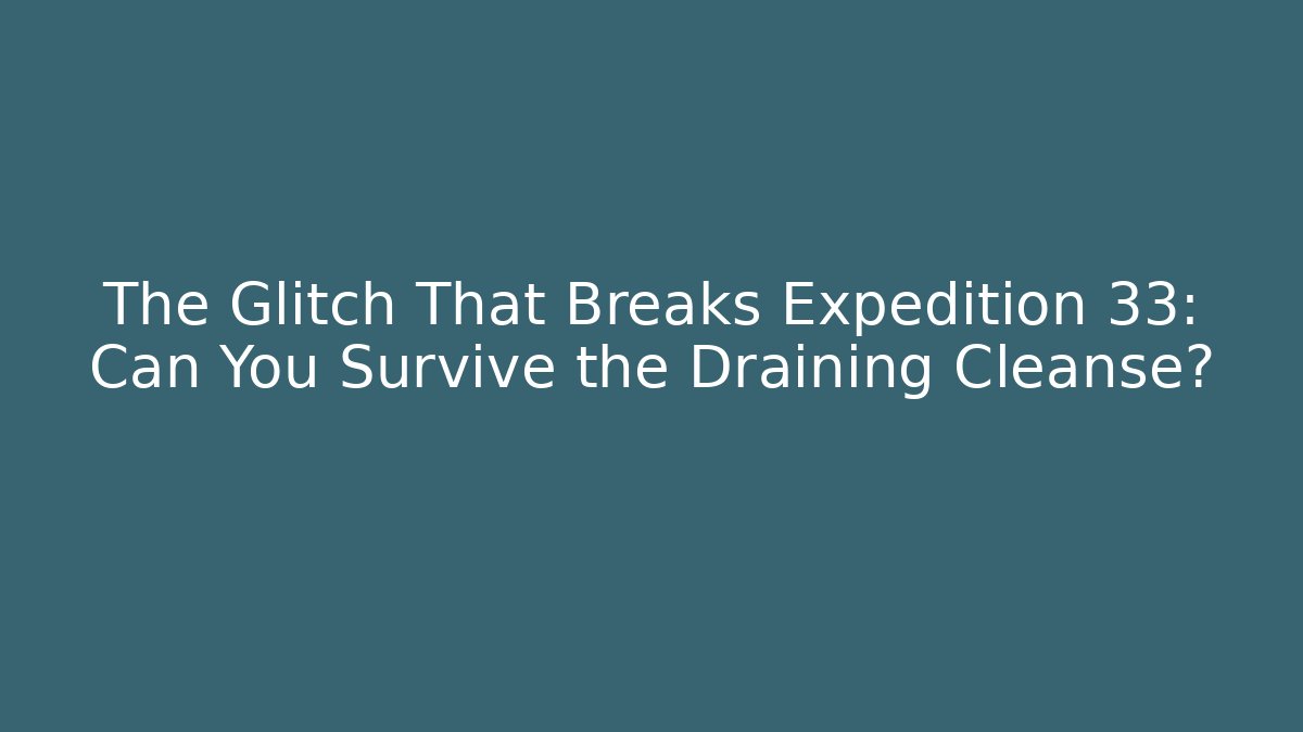 The Glitch That Breaks Expedition 33: Can You Survive the Draining Cleanse?
