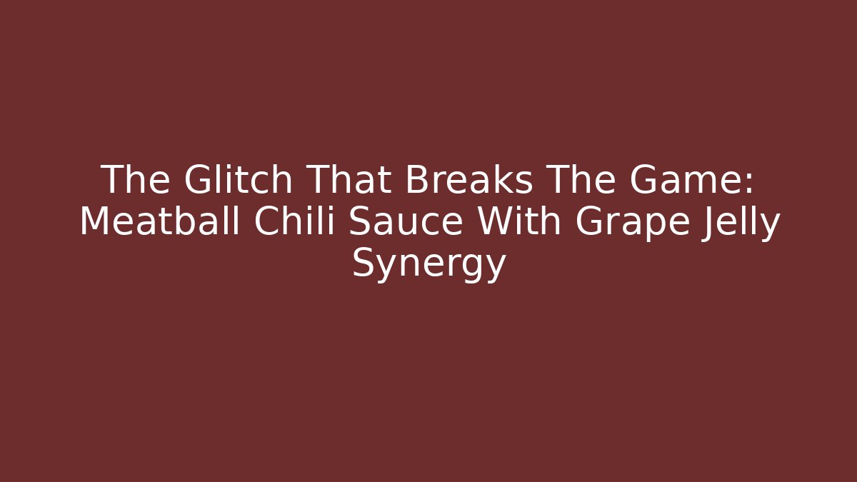 The Glitch That Breaks The Game: Meatball Chili Sauce With Grape Jelly Synergy