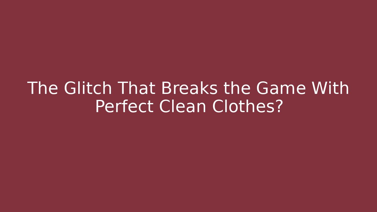 The Glitch That Breaks the Game With Perfect Clean Clothes?
