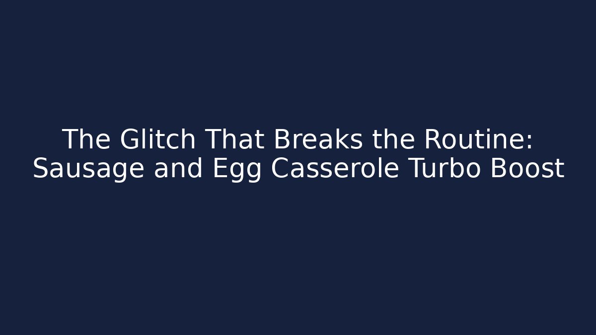 The Glitch That Breaks the Routine: Sausage and Egg Casserole Turbo Boost