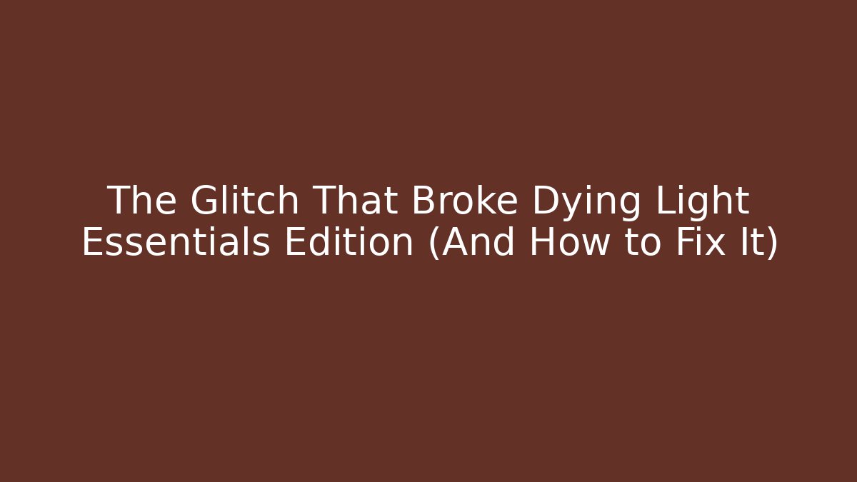 The Glitch That Broke Dying Light Essentials Edition (And How to Fix It)