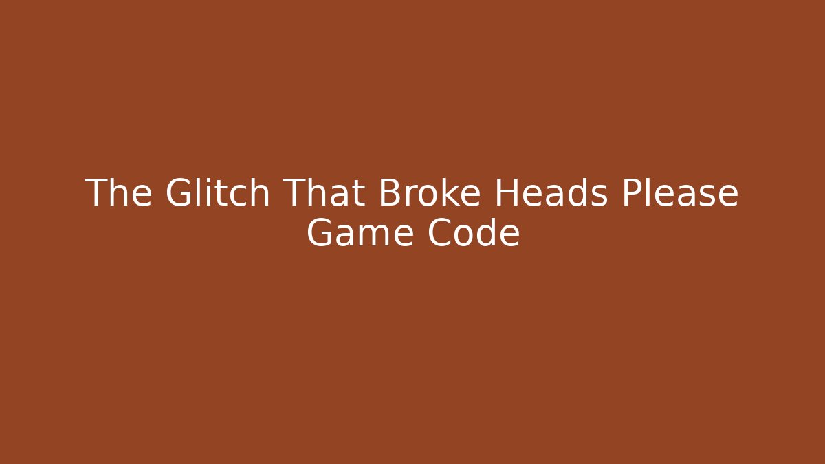 The Glitch That Broke Heads Please Game Code