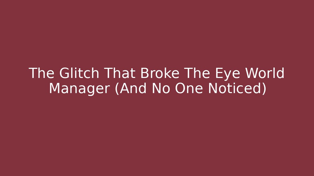 The Glitch That Broke The Eye World Manager (And No One Noticed)