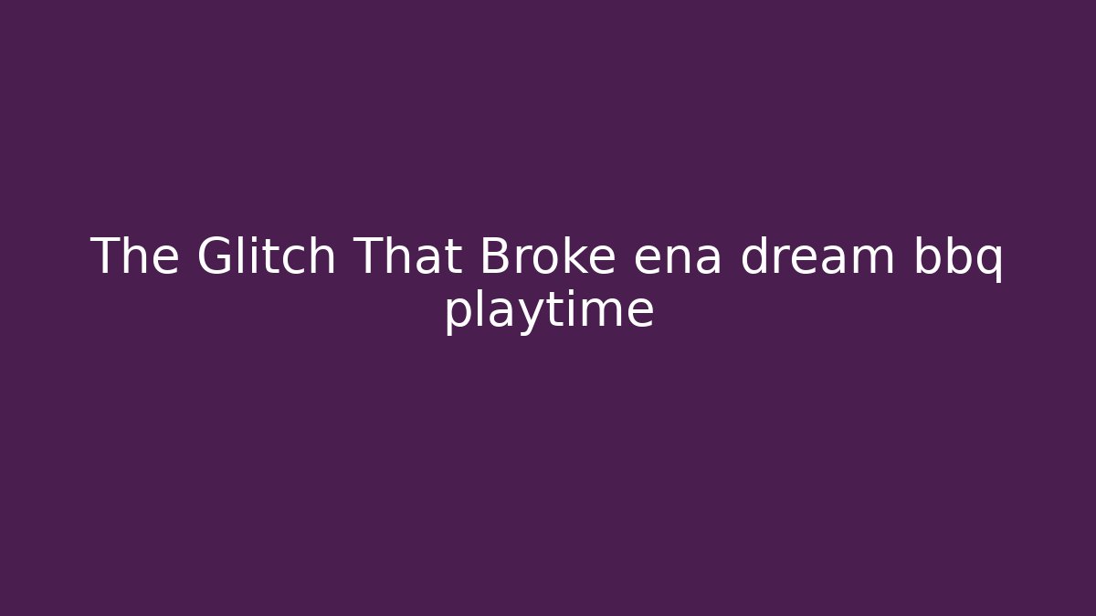 The Glitch That Broke ena dream bbq playtime