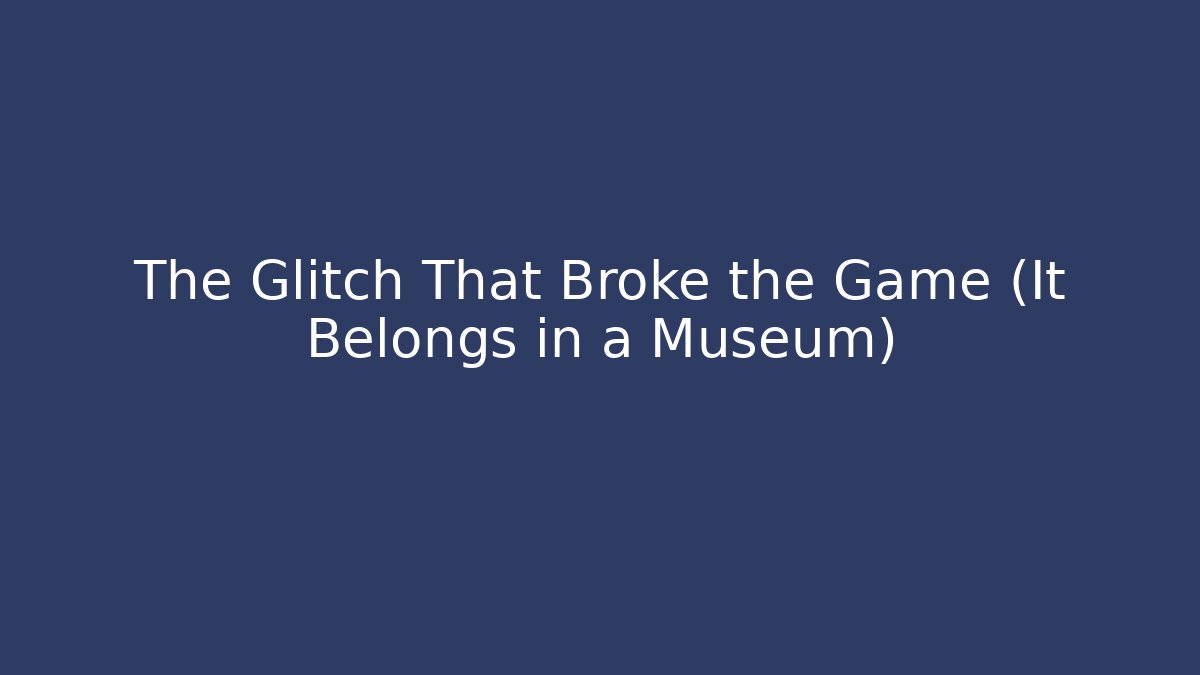 The Glitch That Broke the Game (It Belongs in a Museum)