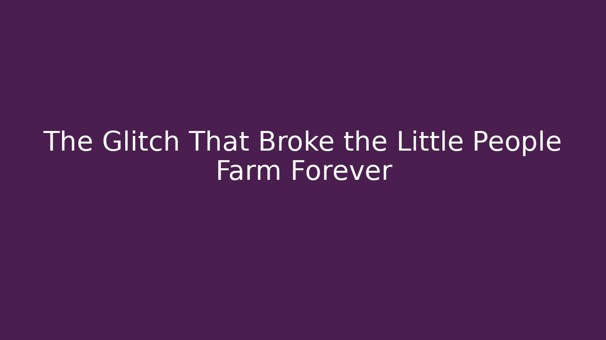 The Glitch That Broke the Little People Farm Forever