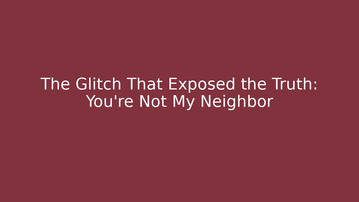 The Glitch That Exposed the Truth: You're Not My Neighbor