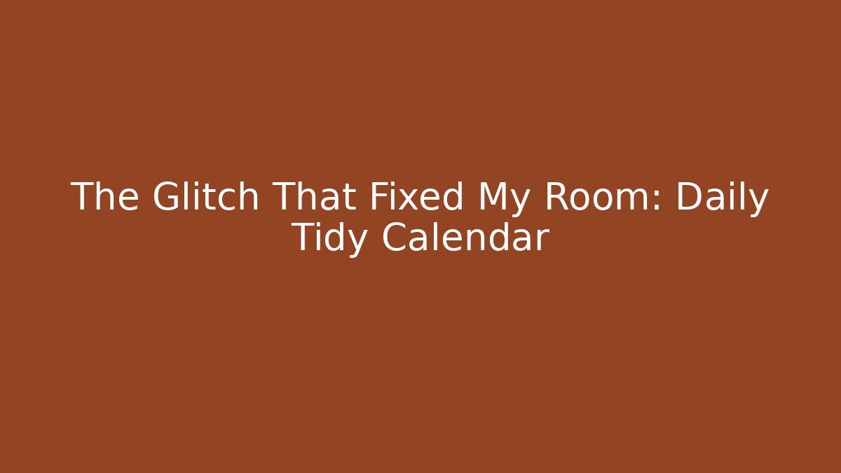 The Glitch That Fixed My Room: Daily Tidy Calendar