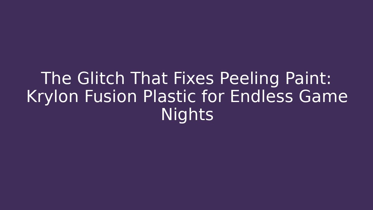 The Glitch That Fixes Peeling Paint: Krylon Fusion Plastic for Endless Game Nights