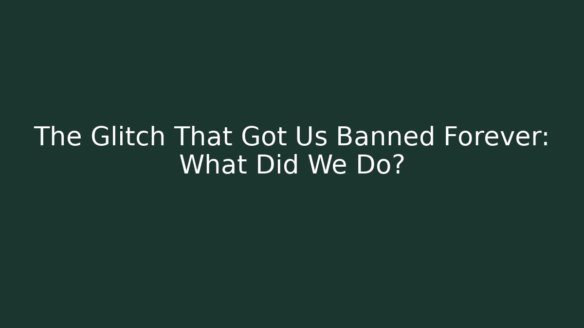 The Glitch That Got Us Banned Forever: What Did We Do?
