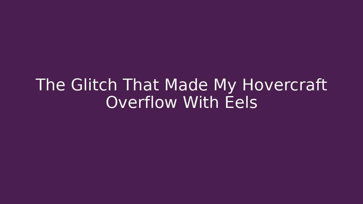 The Glitch That Made My Hovercraft Overflow With Eels