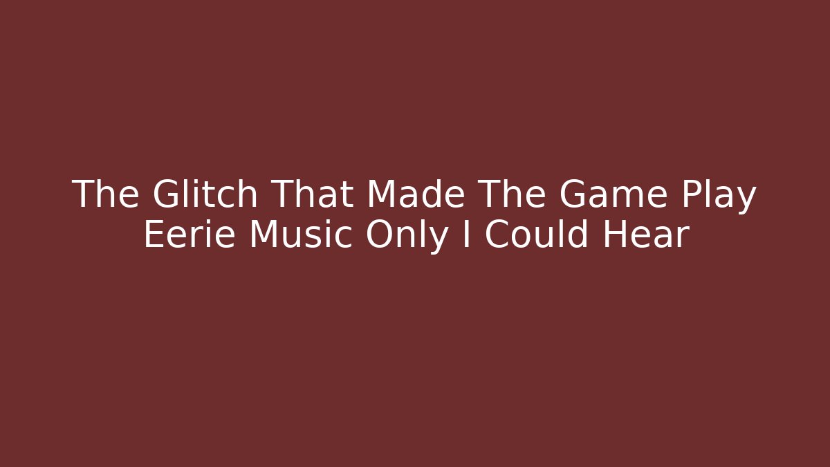 The Glitch That Made The Game Play Eerie Music Only I Could Hear