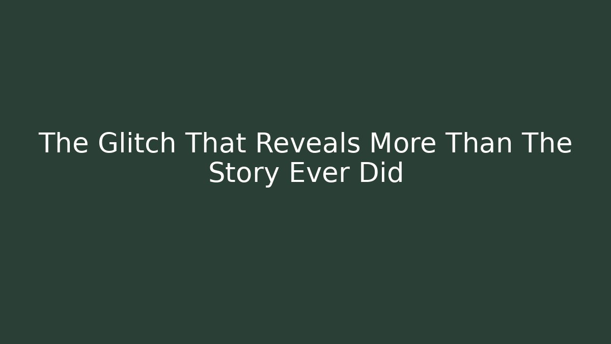 The Glitch That Reveals More Than The Story Ever Did