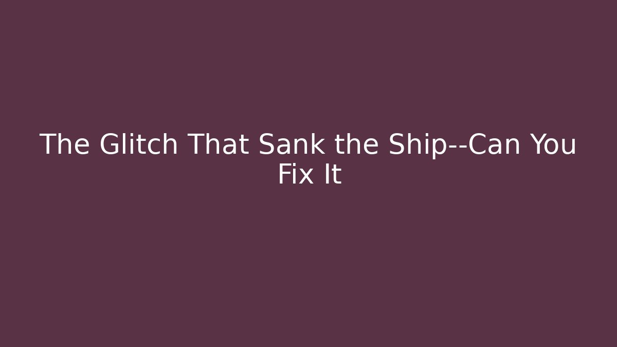 The Glitch That Sank the Ship—Can You Fix It