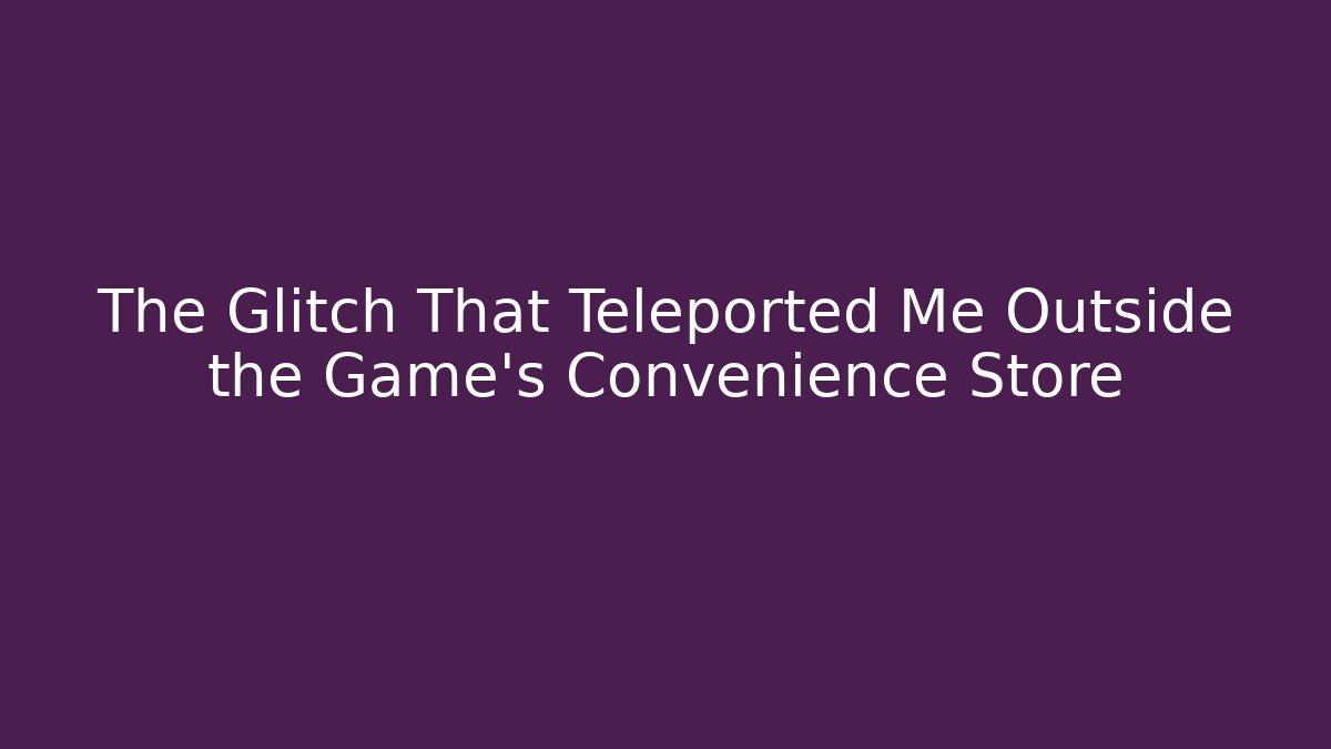 The Glitch That Teleported Me Outside the Game's Convenience Store