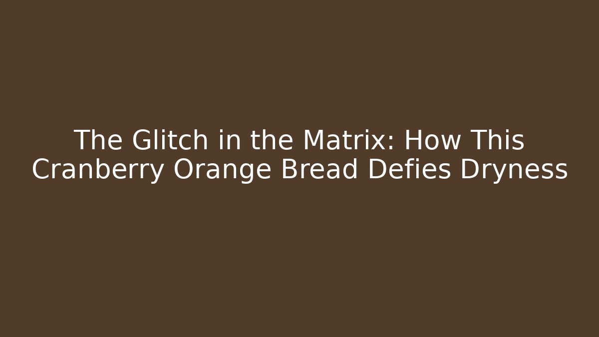 The Glitch in the Matrix: How This Cranberry Orange Bread Defies Dryness