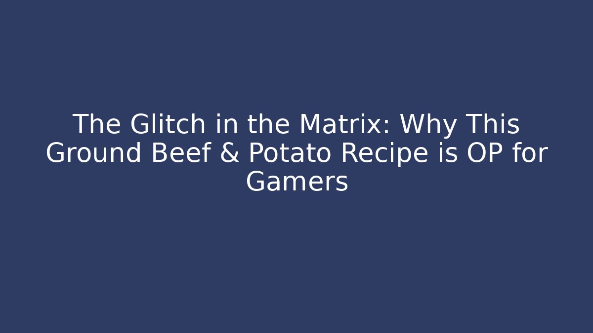 The Glitch in the Matrix: Why This Ground Beef & Potato Recipe is OP for Gamers
