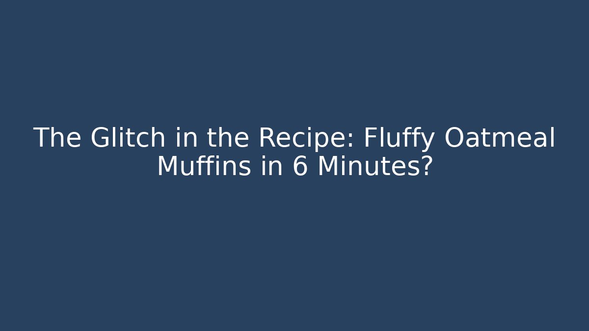 The Glitch in the Recipe: Fluffy Oatmeal Muffins in 6 Minutes?